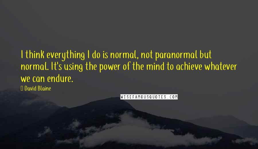 David Blaine Quotes: I think everything I do is normal, not paranormal but normal. It's using the power of the mind to achieve whatever we can endure.