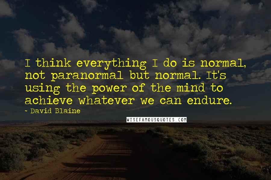 David Blaine Quotes: I think everything I do is normal, not paranormal but normal. It's using the power of the mind to achieve whatever we can endure.