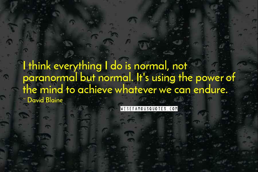 David Blaine Quotes: I think everything I do is normal, not paranormal but normal. It's using the power of the mind to achieve whatever we can endure.