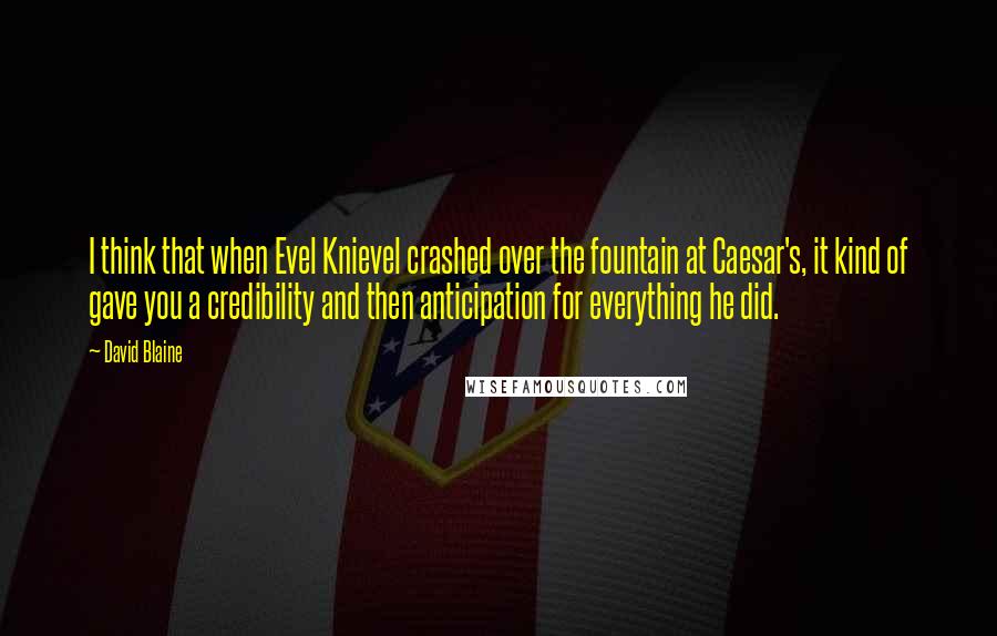 David Blaine Quotes: I think that when Evel Knievel crashed over the fountain at Caesar's, it kind of gave you a credibility and then anticipation for everything he did.