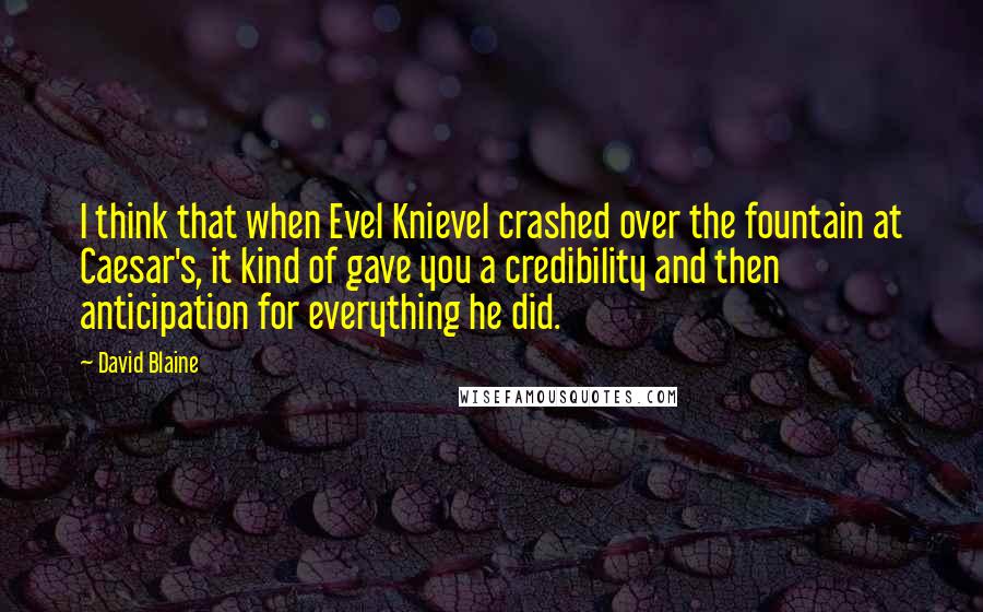 David Blaine Quotes: I think that when Evel Knievel crashed over the fountain at Caesar's, it kind of gave you a credibility and then anticipation for everything he did.