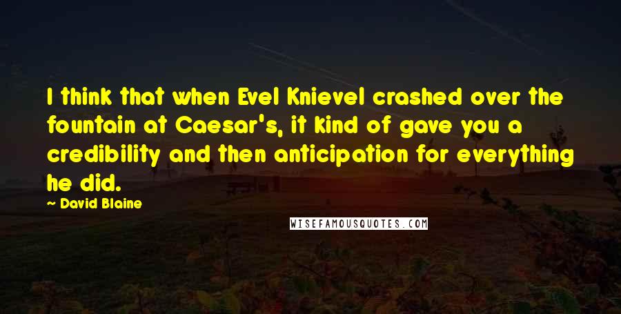 David Blaine Quotes: I think that when Evel Knievel crashed over the fountain at Caesar's, it kind of gave you a credibility and then anticipation for everything he did.