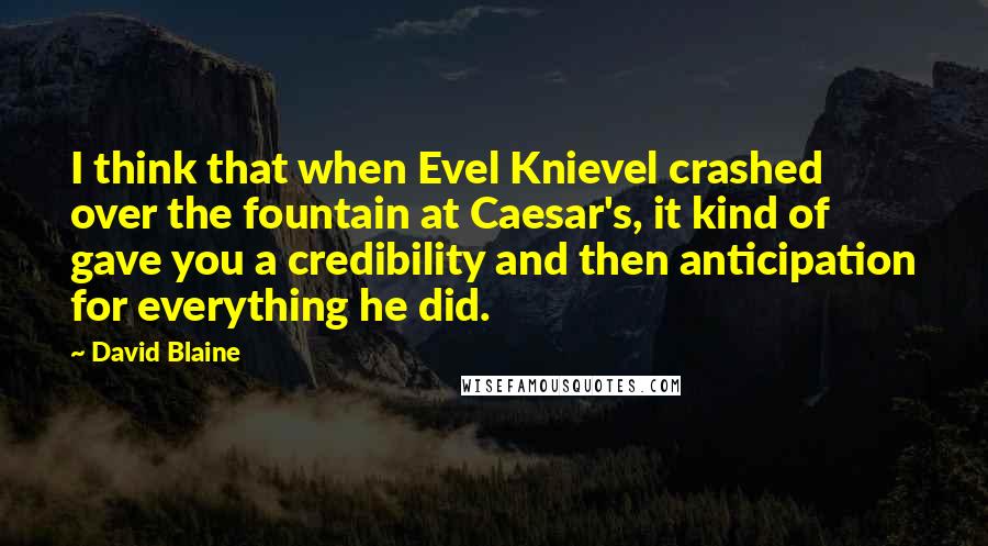 David Blaine Quotes: I think that when Evel Knievel crashed over the fountain at Caesar's, it kind of gave you a credibility and then anticipation for everything he did.