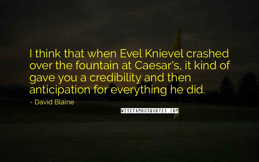 David Blaine Quotes: I think that when Evel Knievel crashed over the fountain at Caesar's, it kind of gave you a credibility and then anticipation for everything he did.