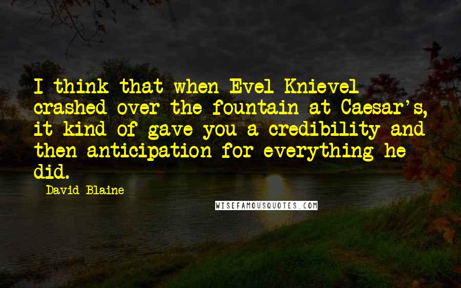 David Blaine Quotes: I think that when Evel Knievel crashed over the fountain at Caesar's, it kind of gave you a credibility and then anticipation for everything he did.