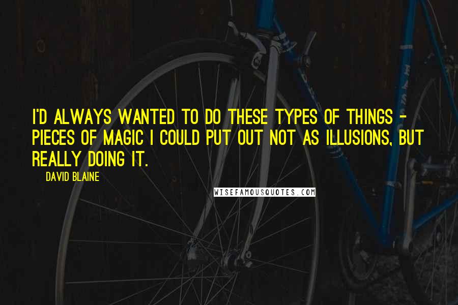 David Blaine Quotes: I'd always wanted to do these types of things - pieces of magic I could put out not as illusions, but really doing it.