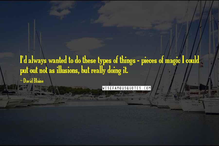 David Blaine Quotes: I'd always wanted to do these types of things - pieces of magic I could put out not as illusions, but really doing it.