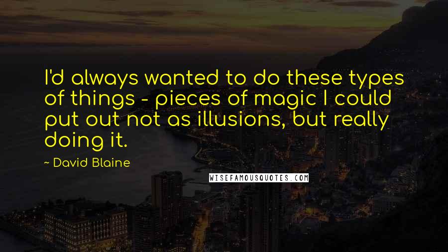 David Blaine Quotes: I'd always wanted to do these types of things - pieces of magic I could put out not as illusions, but really doing it.