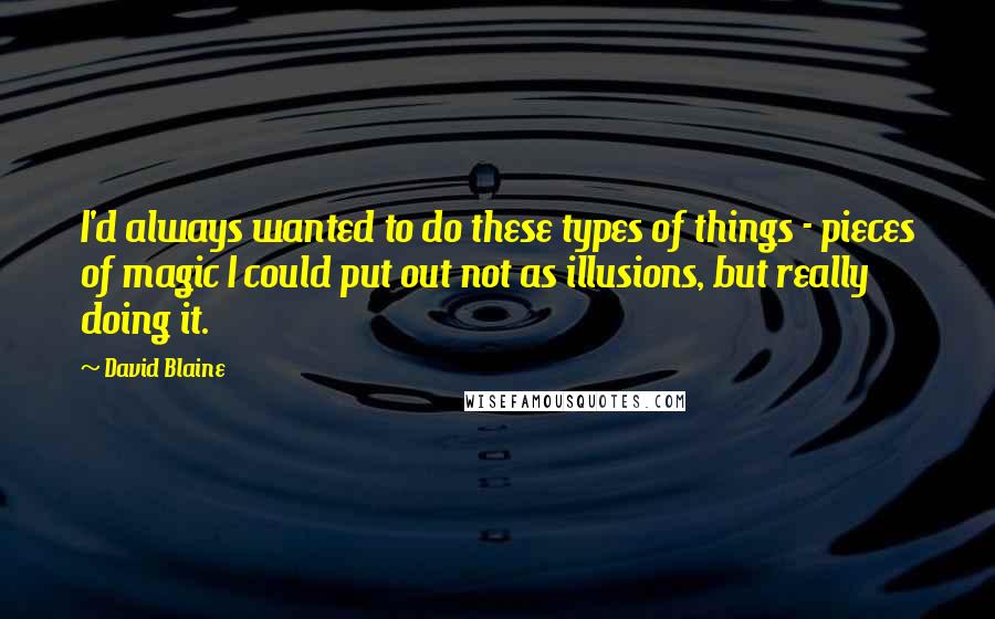 David Blaine Quotes: I'd always wanted to do these types of things - pieces of magic I could put out not as illusions, but really doing it.