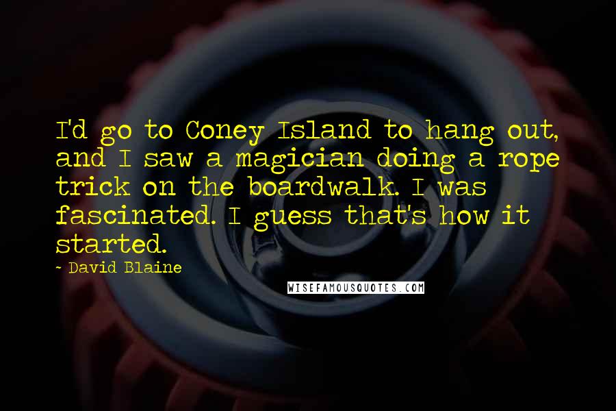 David Blaine Quotes: I'd go to Coney Island to hang out, and I saw a magician doing a rope trick on the boardwalk. I was fascinated. I guess that's how it started.