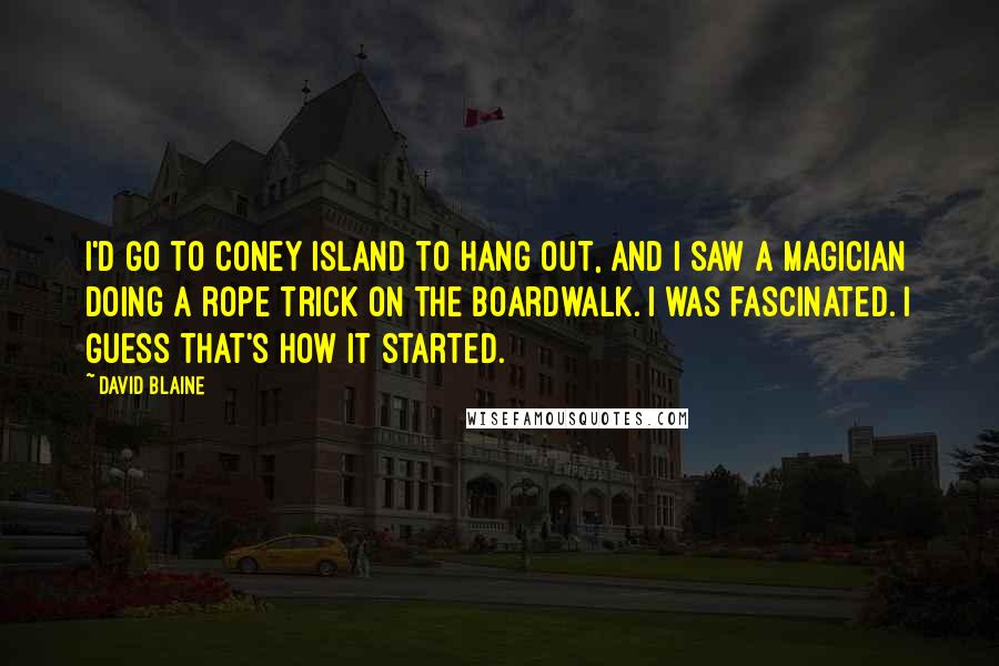 David Blaine Quotes: I'd go to Coney Island to hang out, and I saw a magician doing a rope trick on the boardwalk. I was fascinated. I guess that's how it started.