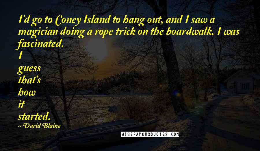 David Blaine Quotes: I'd go to Coney Island to hang out, and I saw a magician doing a rope trick on the boardwalk. I was fascinated. I guess that's how it started.