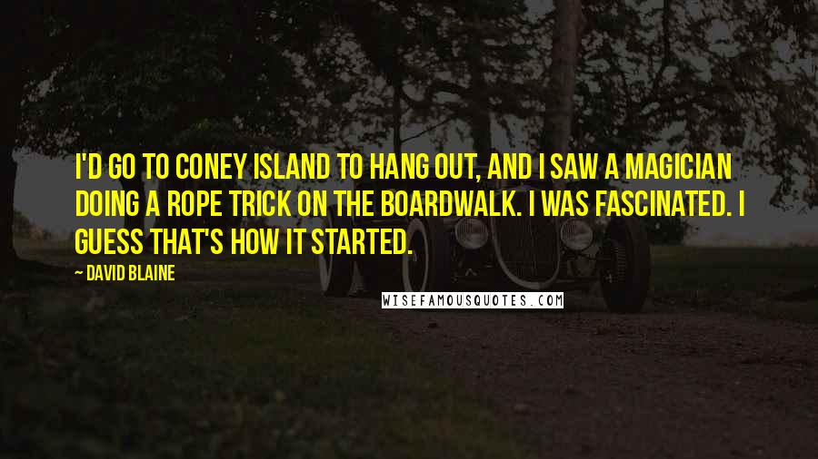 David Blaine Quotes: I'd go to Coney Island to hang out, and I saw a magician doing a rope trick on the boardwalk. I was fascinated. I guess that's how it started.