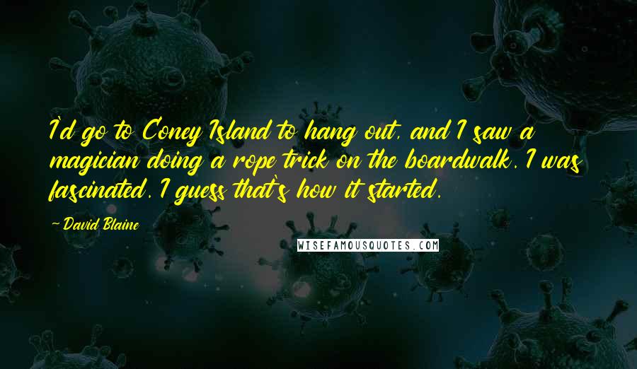 David Blaine Quotes: I'd go to Coney Island to hang out, and I saw a magician doing a rope trick on the boardwalk. I was fascinated. I guess that's how it started.