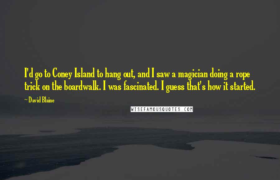 David Blaine Quotes: I'd go to Coney Island to hang out, and I saw a magician doing a rope trick on the boardwalk. I was fascinated. I guess that's how it started.