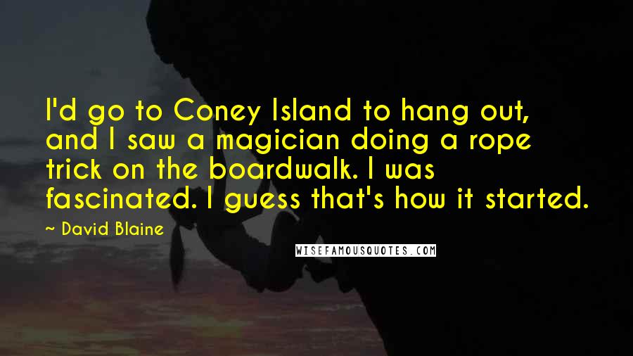 David Blaine Quotes: I'd go to Coney Island to hang out, and I saw a magician doing a rope trick on the boardwalk. I was fascinated. I guess that's how it started.