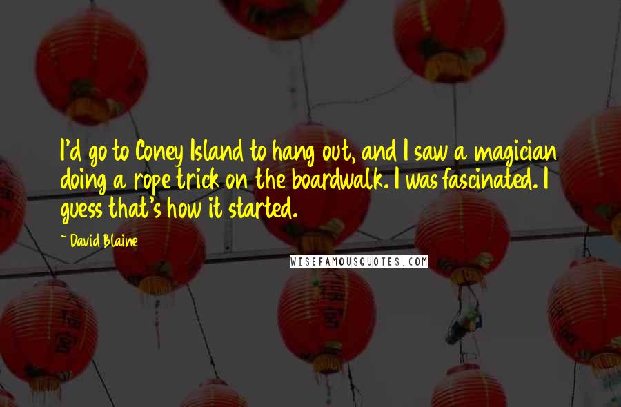 David Blaine Quotes: I'd go to Coney Island to hang out, and I saw a magician doing a rope trick on the boardwalk. I was fascinated. I guess that's how it started.