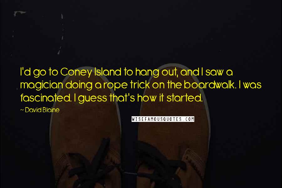 David Blaine Quotes: I'd go to Coney Island to hang out, and I saw a magician doing a rope trick on the boardwalk. I was fascinated. I guess that's how it started.