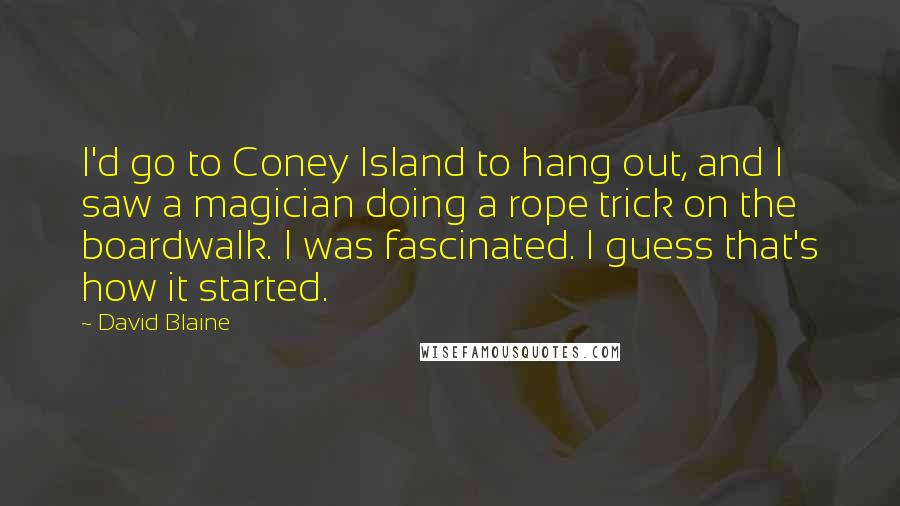 David Blaine Quotes: I'd go to Coney Island to hang out, and I saw a magician doing a rope trick on the boardwalk. I was fascinated. I guess that's how it started.