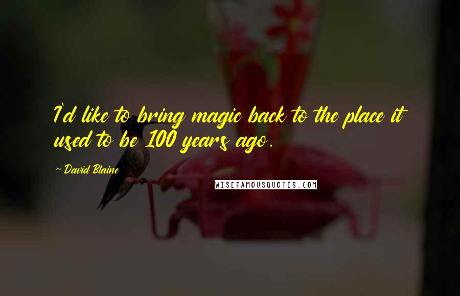 David Blaine Quotes: I'd like to bring magic back to the place it used to be 100 years ago.