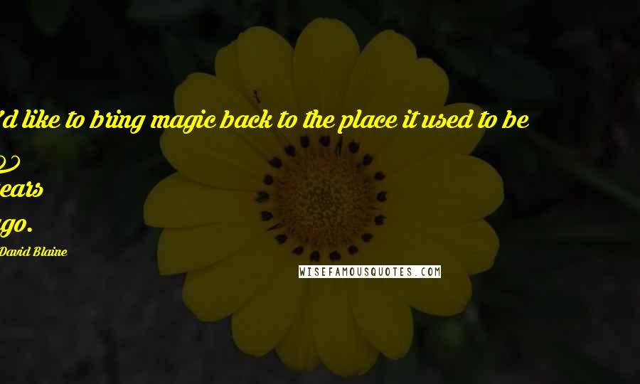 David Blaine Quotes: I'd like to bring magic back to the place it used to be 100 years ago.