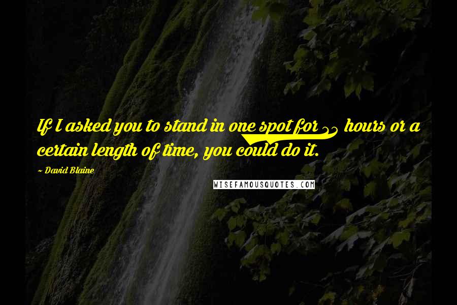 David Blaine Quotes: If I asked you to stand in one spot for 35 hours or a certain length of time, you could do it.