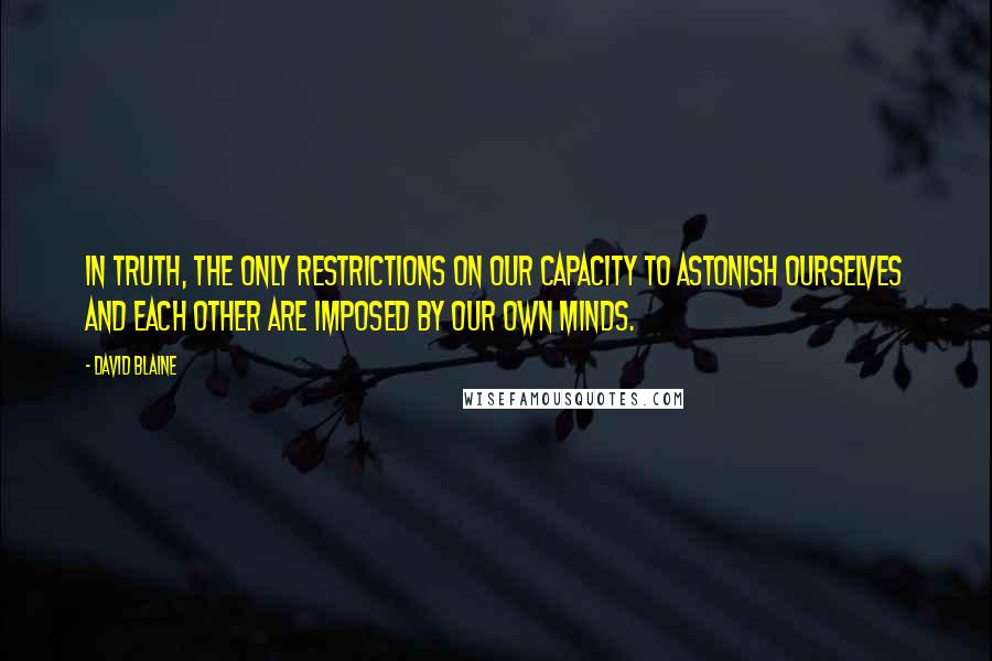 David Blaine Quotes: In truth, the only restrictions on our capacity to astonish ourselves and each other are imposed by our own minds.
