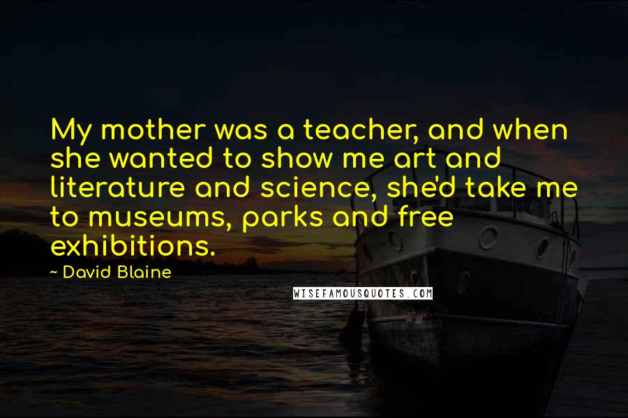 David Blaine Quotes: My mother was a teacher, and when she wanted to show me art and literature and science, she'd take me to museums, parks and free exhibitions.