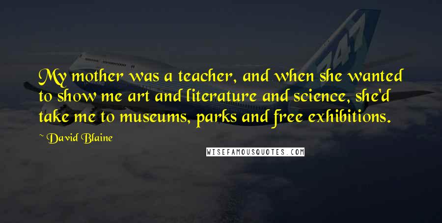 David Blaine Quotes: My mother was a teacher, and when she wanted to show me art and literature and science, she'd take me to museums, parks and free exhibitions.