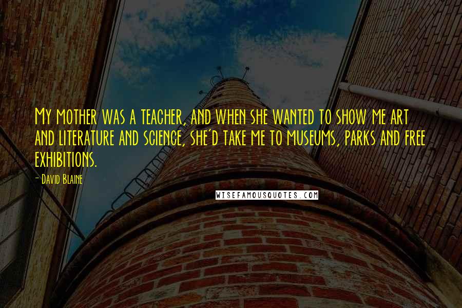 David Blaine Quotes: My mother was a teacher, and when she wanted to show me art and literature and science, she'd take me to museums, parks and free exhibitions.