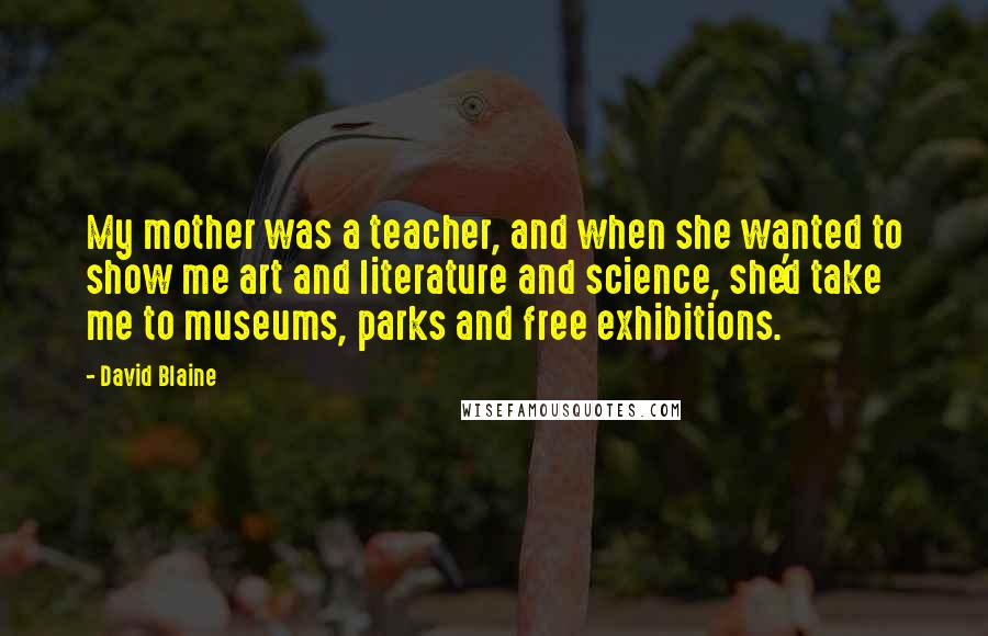 David Blaine Quotes: My mother was a teacher, and when she wanted to show me art and literature and science, she'd take me to museums, parks and free exhibitions.