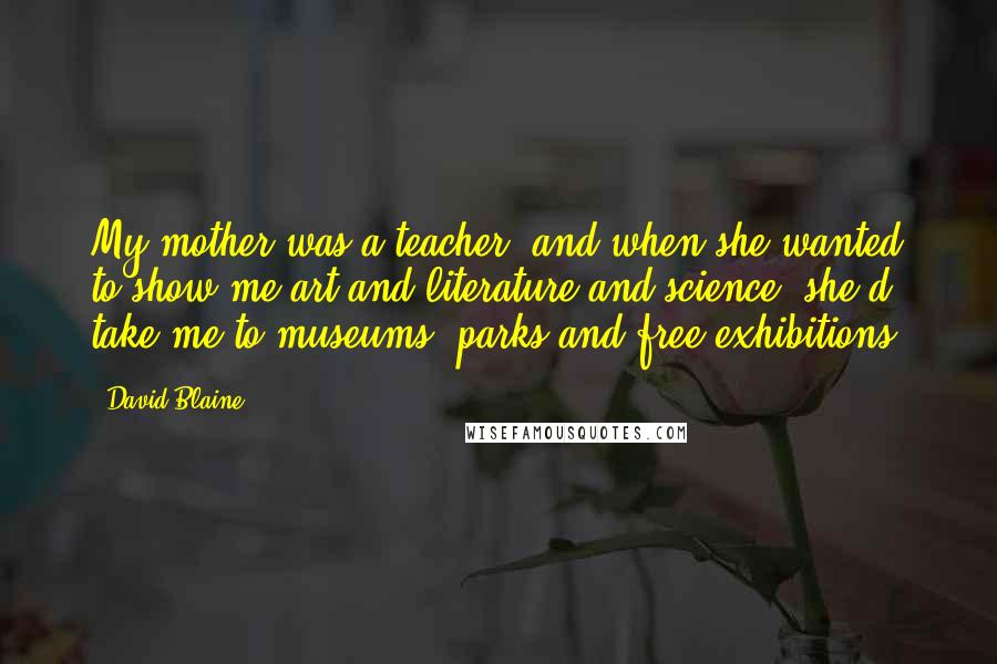 David Blaine Quotes: My mother was a teacher, and when she wanted to show me art and literature and science, she'd take me to museums, parks and free exhibitions.