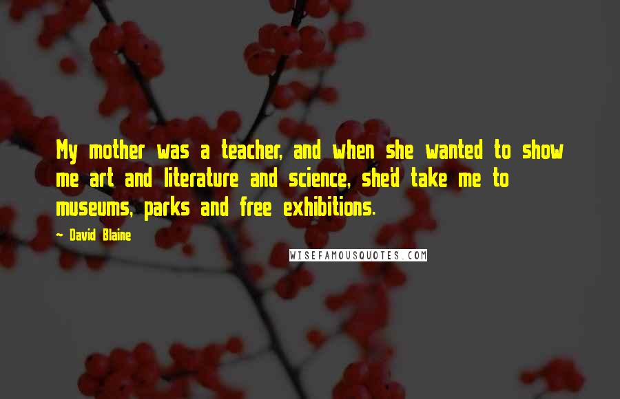 David Blaine Quotes: My mother was a teacher, and when she wanted to show me art and literature and science, she'd take me to museums, parks and free exhibitions.