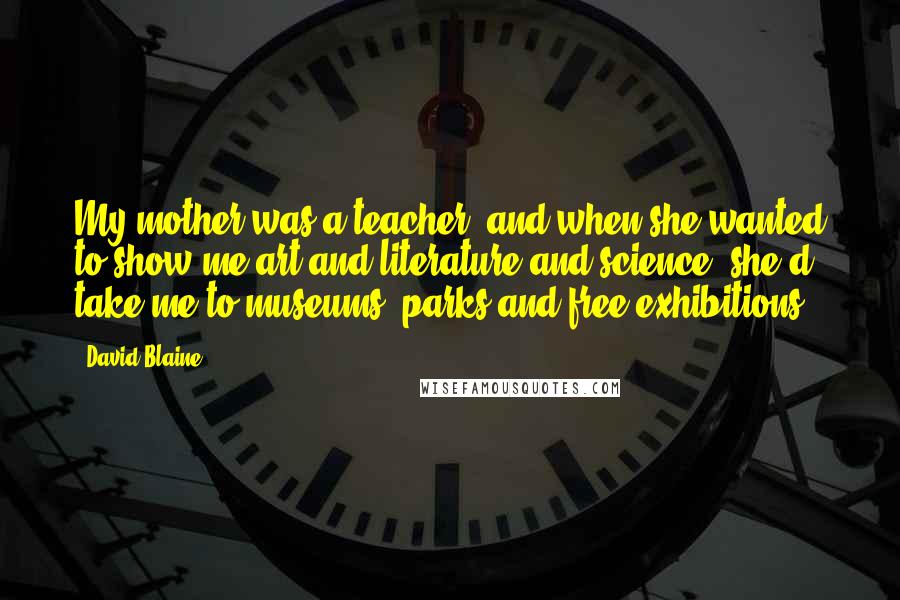 David Blaine Quotes: My mother was a teacher, and when she wanted to show me art and literature and science, she'd take me to museums, parks and free exhibitions.