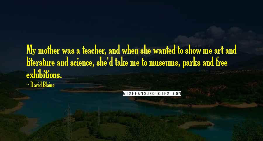 David Blaine Quotes: My mother was a teacher, and when she wanted to show me art and literature and science, she'd take me to museums, parks and free exhibitions.
