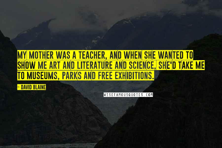 David Blaine Quotes: My mother was a teacher, and when she wanted to show me art and literature and science, she'd take me to museums, parks and free exhibitions.