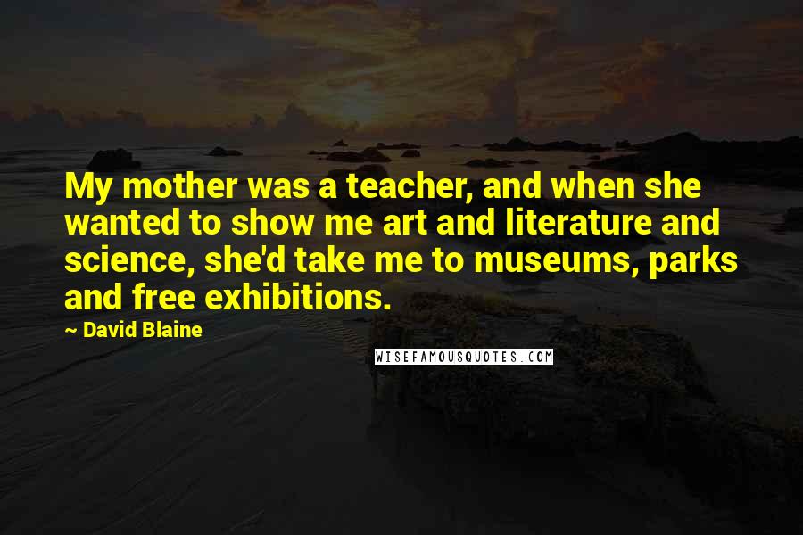 David Blaine Quotes: My mother was a teacher, and when she wanted to show me art and literature and science, she'd take me to museums, parks and free exhibitions.