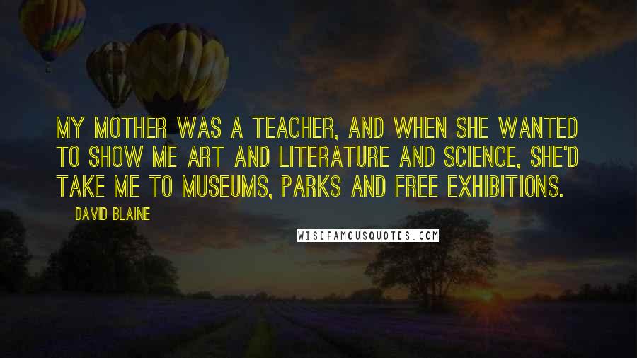 David Blaine Quotes: My mother was a teacher, and when she wanted to show me art and literature and science, she'd take me to museums, parks and free exhibitions.