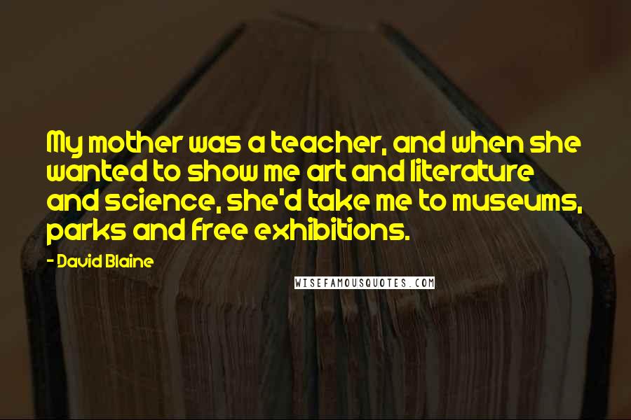 David Blaine Quotes: My mother was a teacher, and when she wanted to show me art and literature and science, she'd take me to museums, parks and free exhibitions.