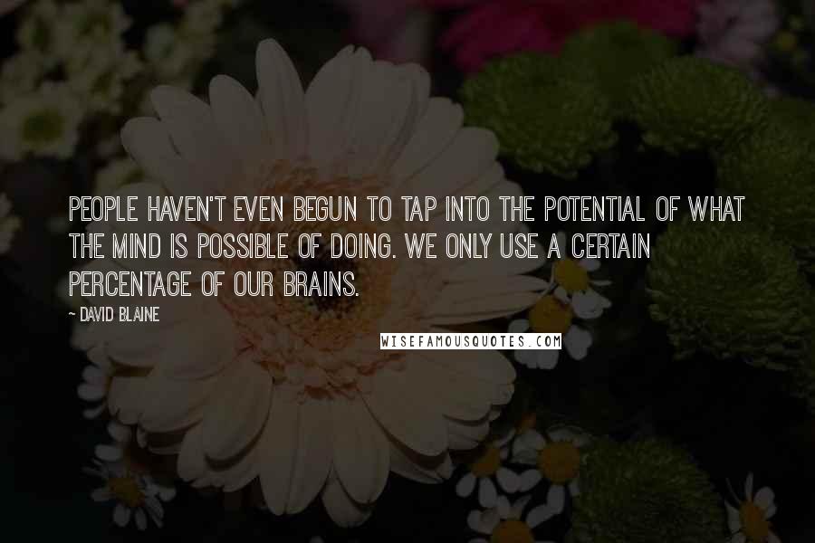 David Blaine Quotes: People haven't even begun to tap into the potential of what the mind is possible of doing. We only use a certain percentage of our brains.