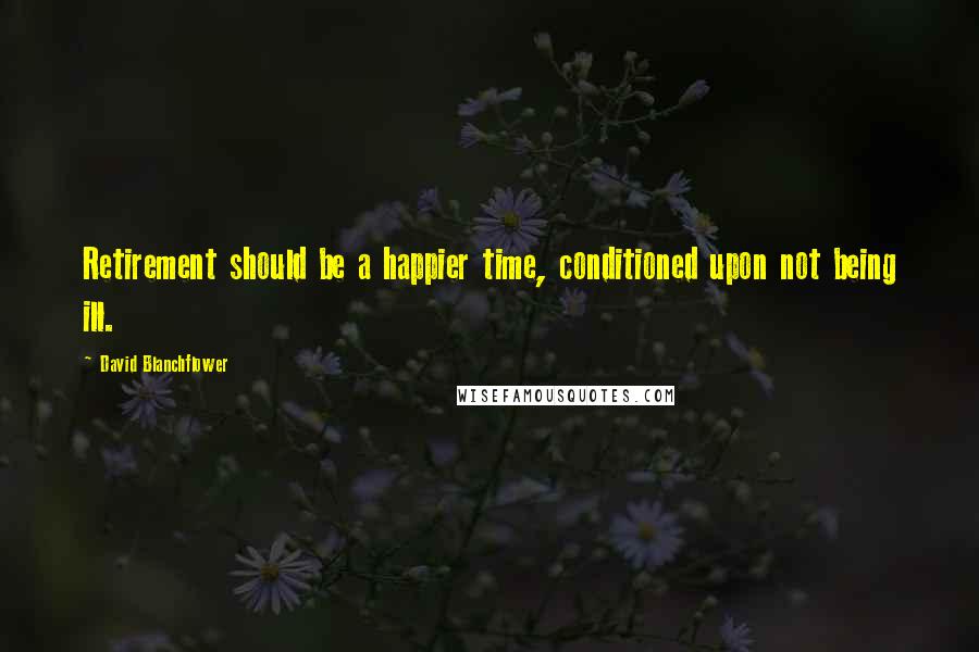 David Blanchflower Quotes: Retirement should be a happier time, conditioned upon not being ill.