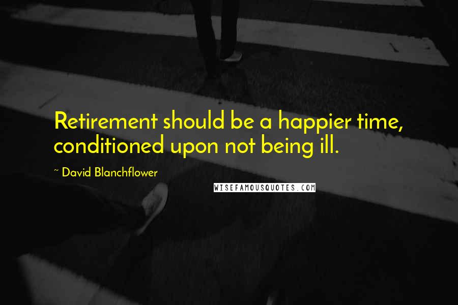 David Blanchflower Quotes: Retirement should be a happier time, conditioned upon not being ill.