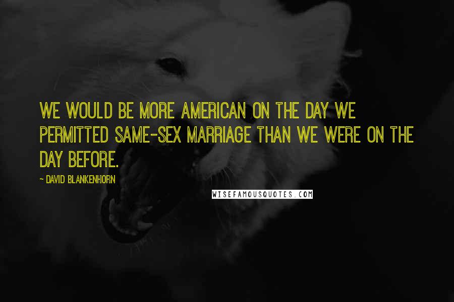 David Blankenhorn Quotes: We would be more American on the day we permitted same-sex marriage than we were on the day before.