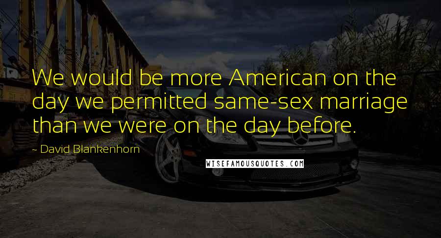 David Blankenhorn Quotes: We would be more American on the day we permitted same-sex marriage than we were on the day before.