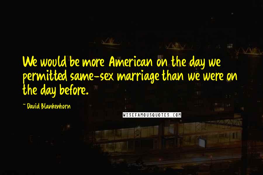 David Blankenhorn Quotes: We would be more American on the day we permitted same-sex marriage than we were on the day before.