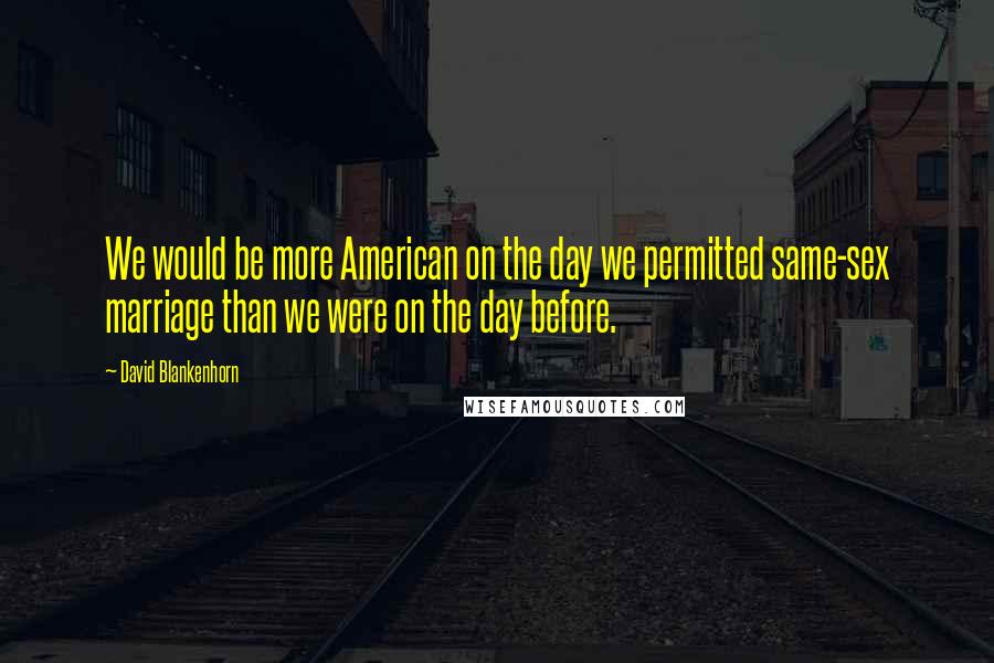 David Blankenhorn Quotes: We would be more American on the day we permitted same-sex marriage than we were on the day before.