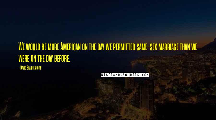 David Blankenhorn Quotes: We would be more American on the day we permitted same-sex marriage than we were on the day before.