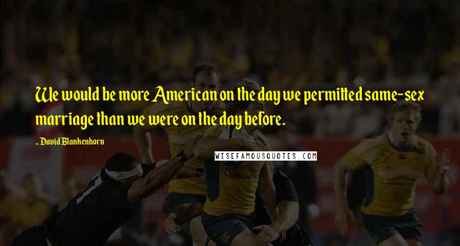 David Blankenhorn Quotes: We would be more American on the day we permitted same-sex marriage than we were on the day before.