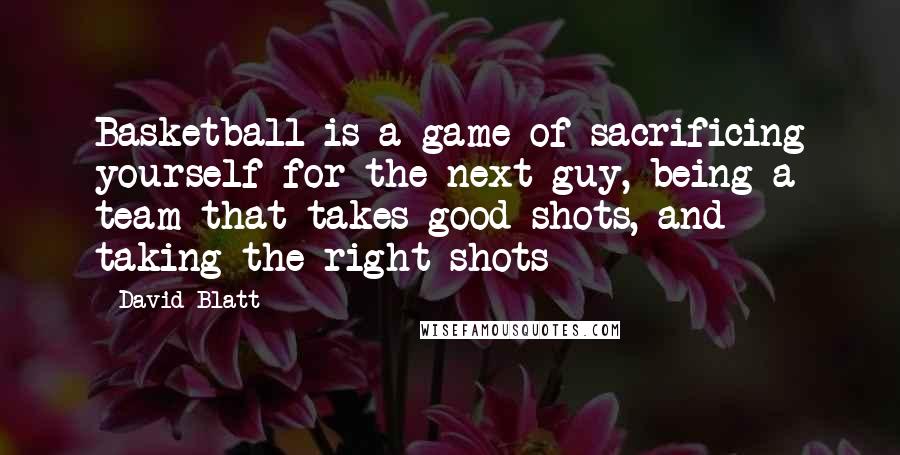 David Blatt Quotes: Basketball is a game of sacrificing yourself for the next guy, being a team that takes good shots, and taking the right shots