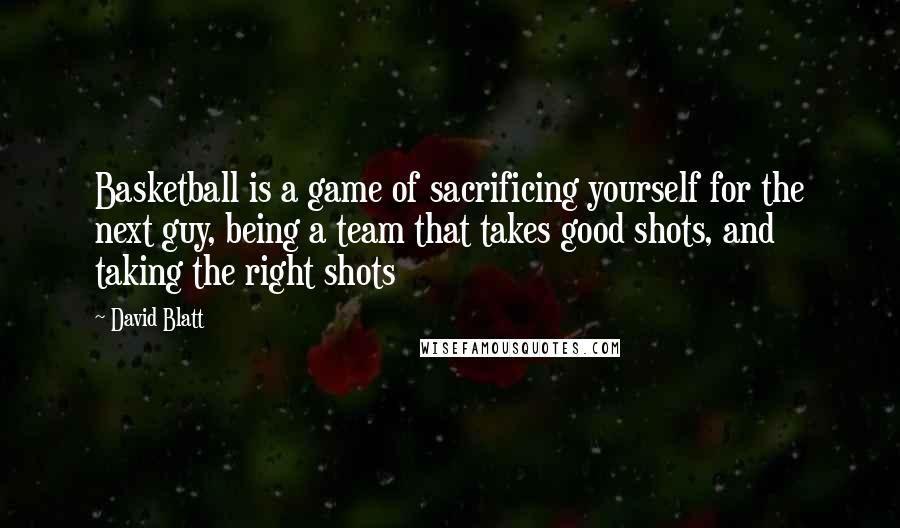 David Blatt Quotes: Basketball is a game of sacrificing yourself for the next guy, being a team that takes good shots, and taking the right shots